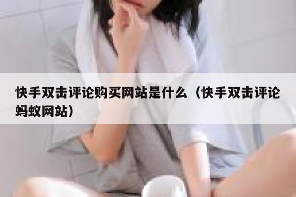 快手双击评论购买网站是什么(快手双击评论蚂蚁网站) 第1张 快手双击评论购买网站是什么(快手双击评论蚂蚁网站) 第1张