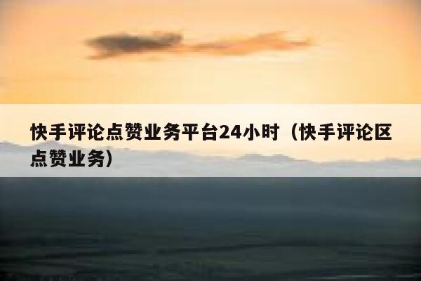 快手评论点赞业务平台24小时(快手评论区点赞业务) 第1张 快手评论点赞业务平台24小时(快手评论区点赞业务) 第1张