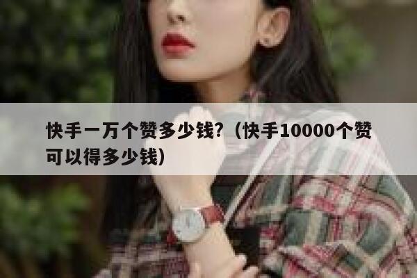 快手一万个赞多少钱?(快手10000个赞可以得多少钱) 第1张 快手一万个赞多少钱?(快手10000个赞可以得多少钱) 第1张