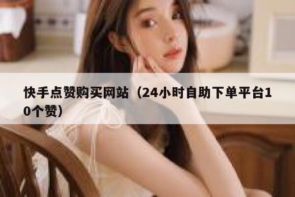 快手点赞购买网站(24小时自助下单平台10个赞) 第1张 快手点赞购买网站(24小时自助下单平台10个赞) 第1张