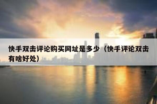 快手双击评论购买网址是多少（快手评论双击有啥好处） 第1张