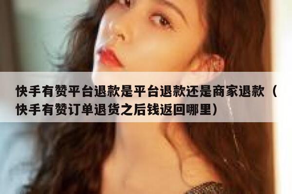 快手有赞平台退款是平台退款还是商家退款（快手有赞订单退货之后钱返回哪里） 第1张