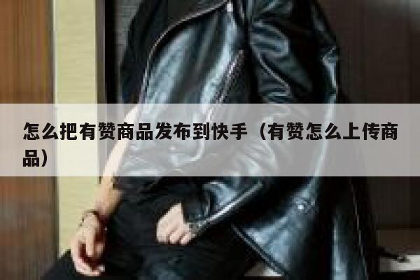 怎么把有赞商品发布到快手(有赞怎么上传商品) 第1张 怎么把有赞商品发布到快手(有赞怎么上传商品) 第1张