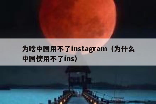 为啥中国用不了instagram（为什么中国使用不了ins） 第1张