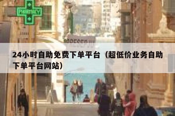 24小时自助免费下单平台（超低价业务自助下单平台网站） 第1张
