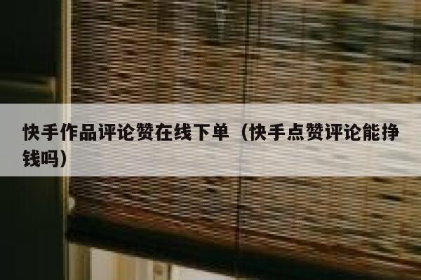 快手作品评论赞在线下单(快手点赞评论能挣钱吗) 第1张 快手作品评论赞在线下单(快手点赞评论能挣钱吗) 第1张