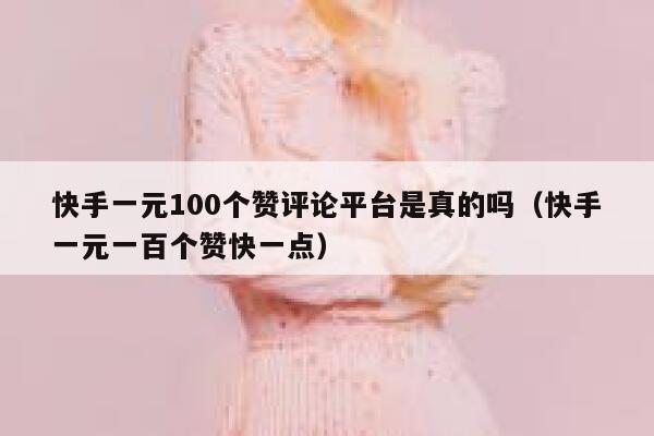 快手一元100个赞评论平台是真的吗（快手一元一百个赞快一点） 第1张