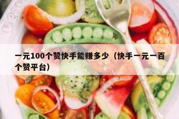 一元100个赞快手能赚多少（快手一元一百个赞平台） 第1张