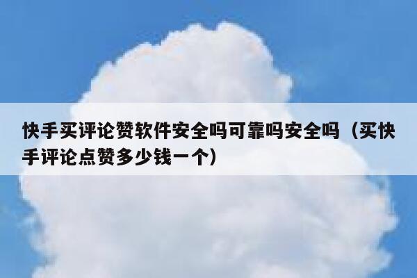 快手买评论赞软件安全吗可靠吗安全吗（买快手评论点赞多少钱一个） 第1张