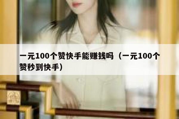 一元100个赞快手能赚钱吗（一元100个赞秒到快手） 第1张