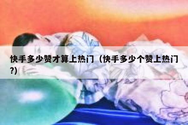 快手多少赞才算上热门（快手多少个赞上热门?） 第1张