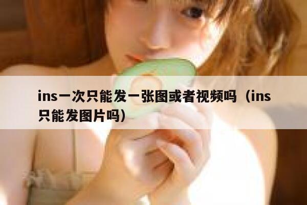 ins一次只能发一张图或者视频吗（ins只能发图片吗） 第1张