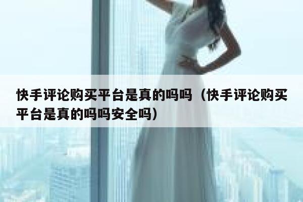 快手评论购买平台是真的吗吗（快手评论购买平台是真的吗吗安全吗） 第1张