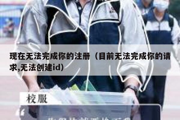 现在无法完成你的注册(目前无法完成你的请求,无法创建id) 第1张 现在无法完成你的注册(目前无法完成你的请求,无法创建id) 第1张