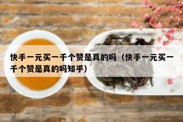 快手一元买一千个赞是真的吗(快手一元买一千个赞是真的吗知乎) 第1张 快手一元买一千个赞是真的吗(快手一元买一千个赞是真的吗知乎) 第1张
