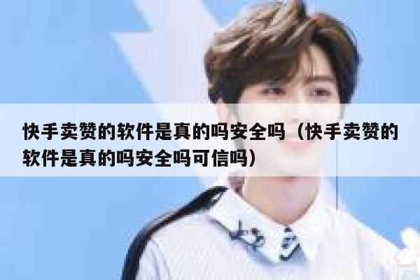快手卖赞的软件是真的吗安全吗（快手卖赞的软件是真的吗安全吗可信吗） 第1张