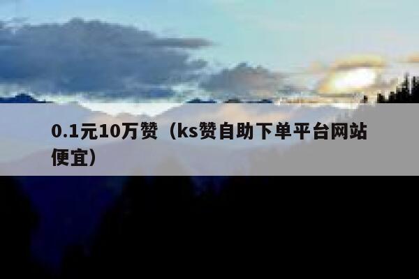 0.1元10万赞(ks赞自助下单平台网站便宜) 第1张 0.1元10万赞(ks赞自助下单平台网站便宜) 第1张