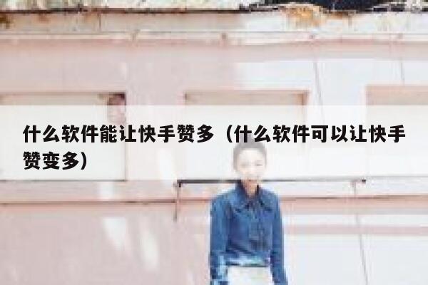 什么软件能让快手赞多(什么软件可以让快手赞变多) 第1张 什么软件能让快手赞多(什么软件可以让快手赞变多) 第1张