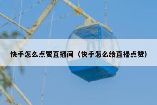 快手怎么点赞直播间（快手怎么给直播点赞） 第1张