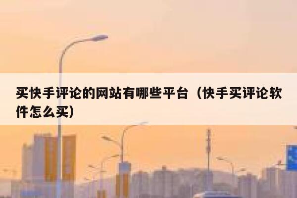 买快手评论的网站有哪些平台（快手买评论软件怎么买） 第1张