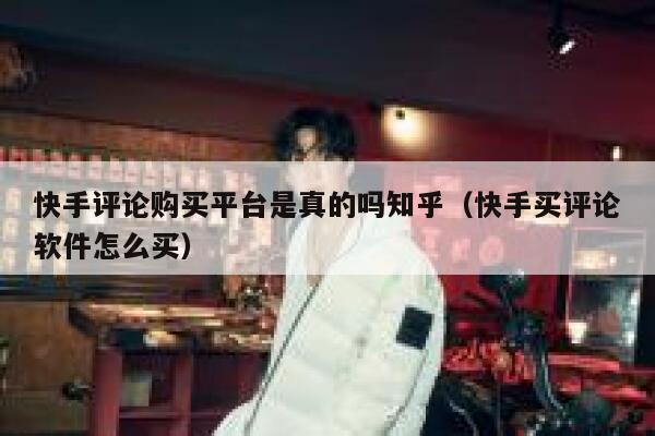 快手评论购买平台是真的吗知乎（快手买评论软件怎么买） 第1张