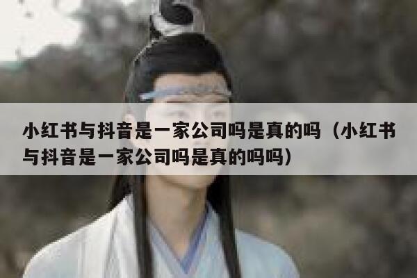 小红书与抖音是一家公司吗是真的吗（小红书与抖音是一家公司吗是真的吗吗） 第1张