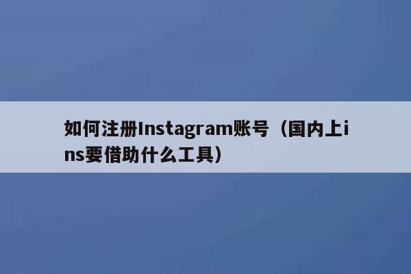 如何注册Instagram账号（国内上ins要借助什么工具） 第1张