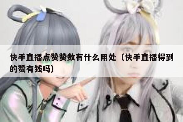 快手直播点赞赞数有什么用处（快手直播得到的赞有钱吗） 第1张