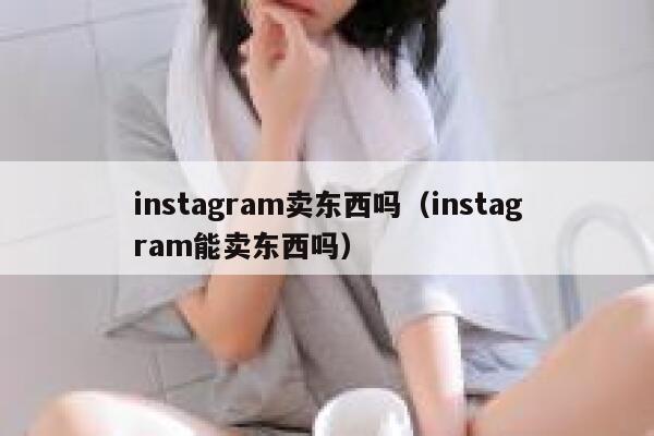 instagram卖东西吗（instagram能卖东西吗） 第1张