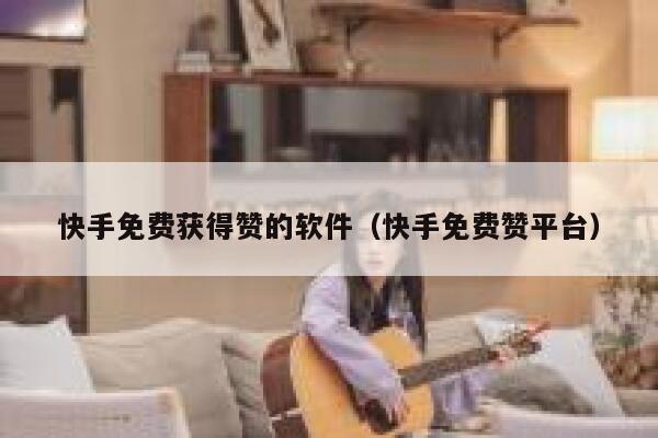 快手免费获得赞的软件（快手免费赞平台） 第1张