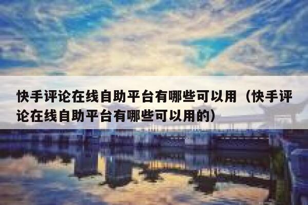快手评论在线自助平台有哪些可以用（快手评论在线自助平台有哪些可以用的） 第1张