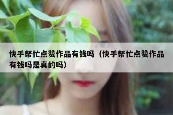快手帮忙点赞作品有钱吗（快手帮忙点赞作品有钱吗是真的吗） 第1张