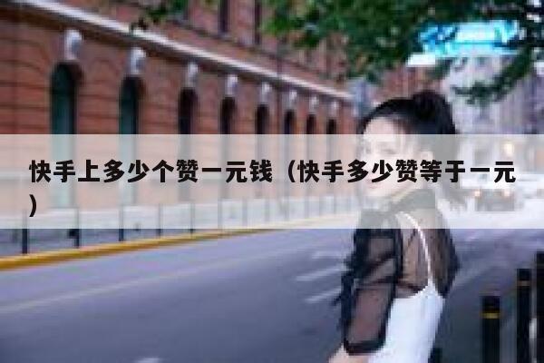 快手上多少个赞一元钱(快手多少赞等于一元) 第1张 快手上多少个赞一元钱(快手多少赞等于一元) 第1张