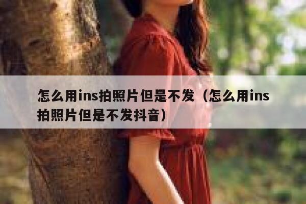怎么用ins拍照片但是不发（怎么用ins拍照片但是不发抖音） 第1张