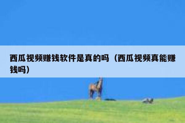 西瓜视频赚钱软件是真的吗（西瓜视频真能赚钱吗） 第1张
