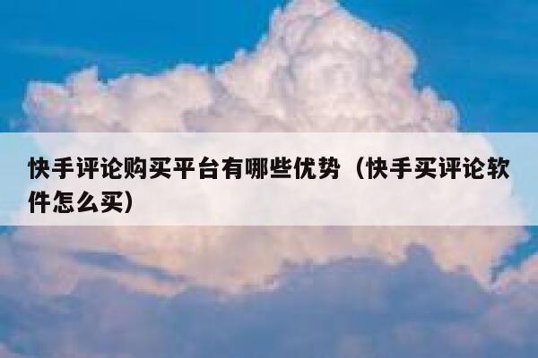 快手评论购买平台有哪些优势（快手买评论软件怎么买） 第1张