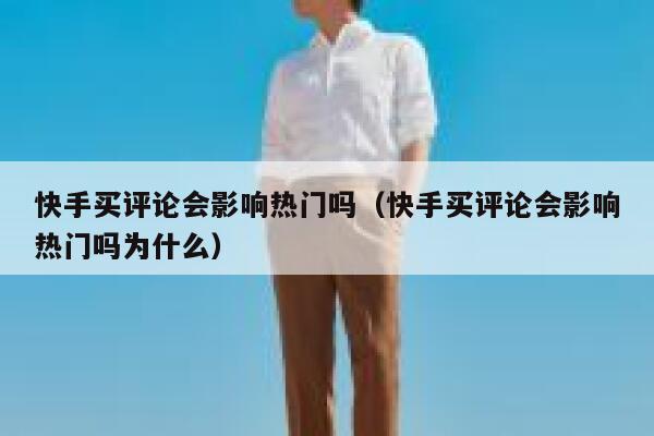 快手买评论会影响热门吗(快手买评论会影响热门吗为什么) 第1张 快手买评论会影响热门吗(快手买评论会影响热门吗为什么) 第1张
