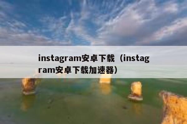 instagram安卓下载（instagram安卓下载加速器） 第1张
