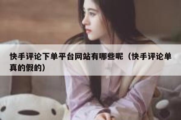 快手评论下单平台网站有哪些呢（快手评论单真的假的） 第1张