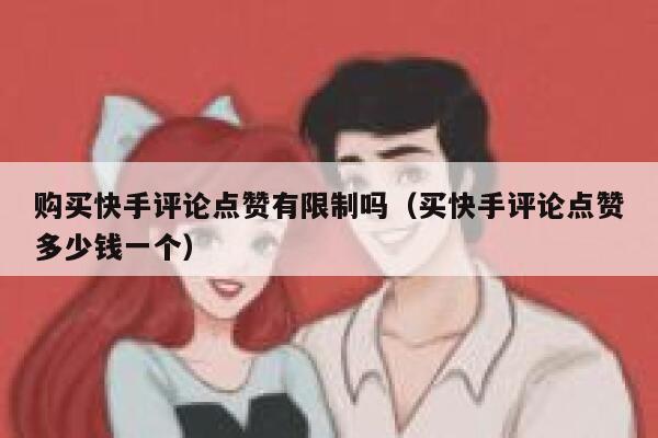 购买快手评论点赞有限制吗（买快手评论点赞多少钱一个） 第1张