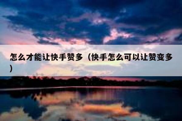 怎么才能让快手赞多(快手怎么可以让赞变多) 第1张 怎么才能让快手赞多(快手怎么可以让赞变多) 第1张