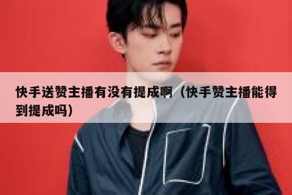 快手送赞主播有没有提成啊(快手赞主播能得到提成吗) 第1张 快手送赞主播有没有提成啊(快手赞主播能得到提成吗) 第1张