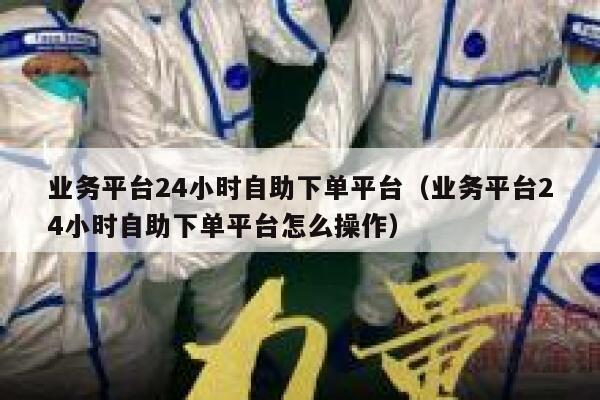 业务平台24小时自助下单平台(业务平台24小时自助下单平台怎么操作) 第1张 业务平台24小时自助下单平台(业务平台24小时自助下单平台怎么操作) 第1张