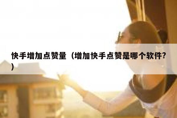 快手增加点赞量（增加快手点赞是哪个软件?） 第1张