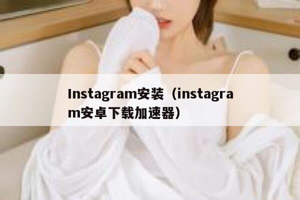 Instagram安装(instagram安卓下载加速器) 第1张 Instagram安装(instagram安卓下载加速器) 第1张