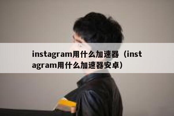 instagram用什么加速器（instagram用什么加速器安卓） 第1张