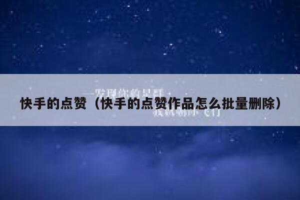快手的点赞(快手的点赞作品怎么批量删除) 第1张 快手的点赞(快手的点赞作品怎么批量删除) 第1张