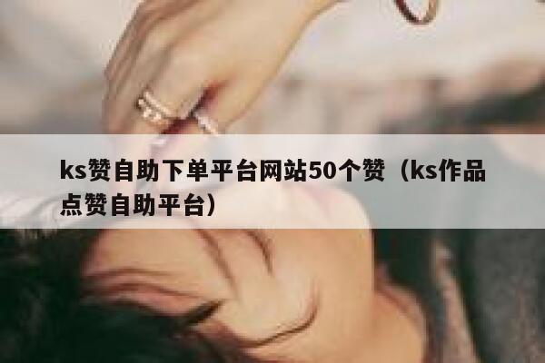 ks赞自助下单平台网站50个赞(ks作品点赞自助平台) 第1张 ks赞自助下单平台网站50个赞(ks作品点赞自助平台) 第1张