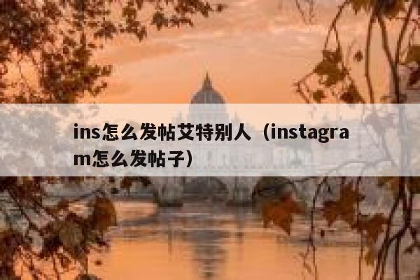 ins怎么发帖艾特别人(instagram怎么发帖子) 第1张 ins怎么发帖艾特别人(instagram怎么发帖子) 第1张