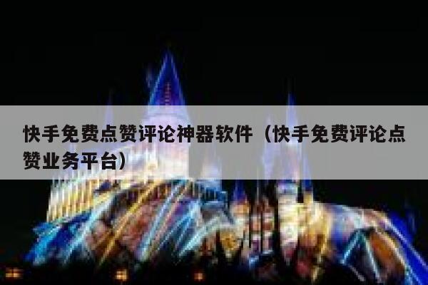 快手免费点赞评论神器软件（快手免费评论点赞业务平台） 第1张